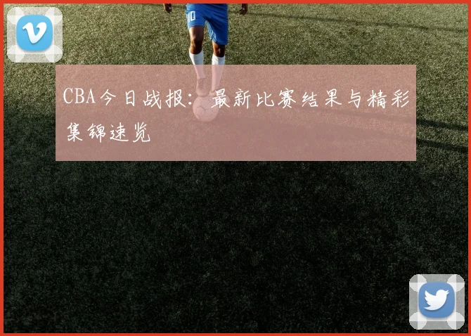 CBA今日战报：最新比赛结果与精彩集锦速览