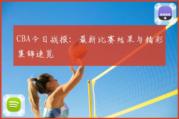 CBA今日战报：最新比赛结果与精彩集锦速览