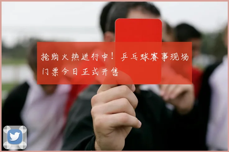 抢购火热进行中!乒乓球赛事现场门票今日正式开售