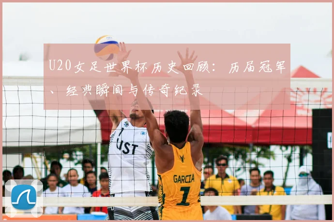 U20女足世界杯历史回顾：历届冠军、经典瞬间与传奇纪录