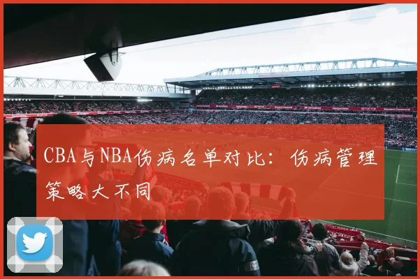 CBA与NBA伤病名单对比：伤病管理策略大不同