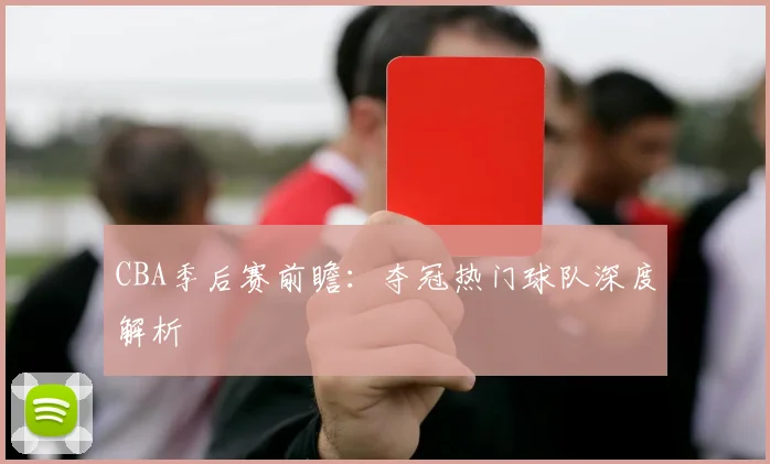 CBA季后赛前瞻：夺冠热门球队深度解析