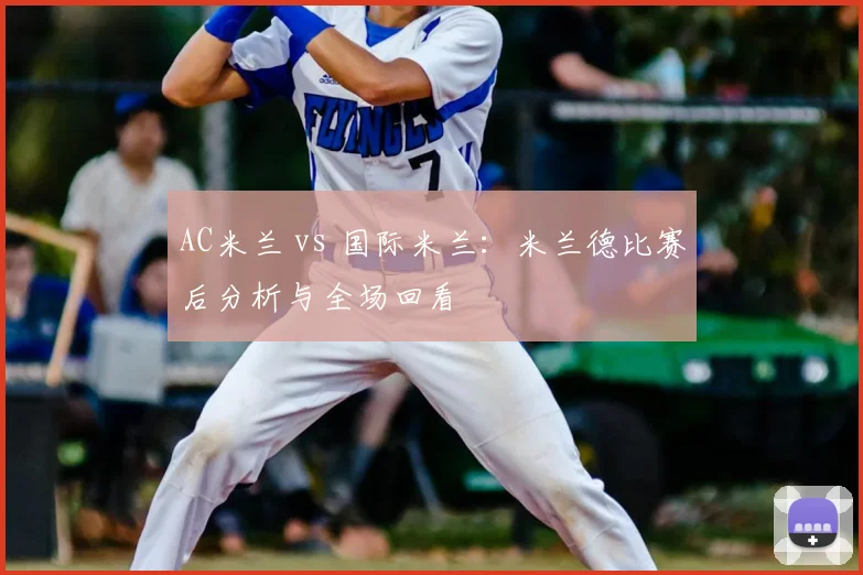 AC米兰 vs 国际米兰：米兰德比赛后分析与全场回看