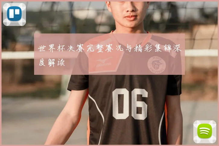 世界杯决赛完整赛况与精彩集锦深度解读