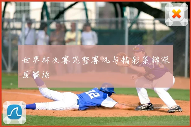 世界杯决赛完整赛况与精彩集锦深度解读