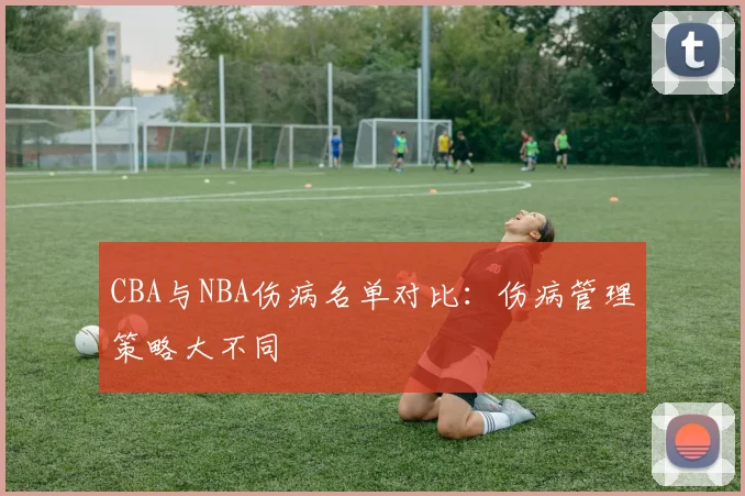 CBA与NBA伤病名单对比：伤病管理策略大不同