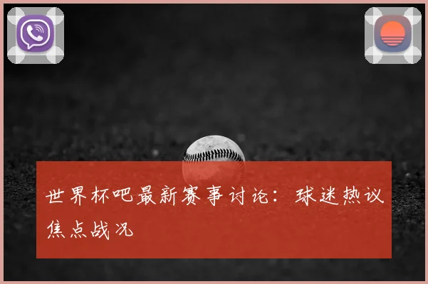 世界杯吧最新赛事讨论：球迷热议焦点战况