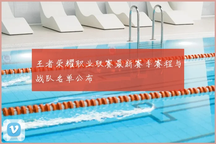 王者荣耀职业联赛最新赛季赛程与战队名单公布