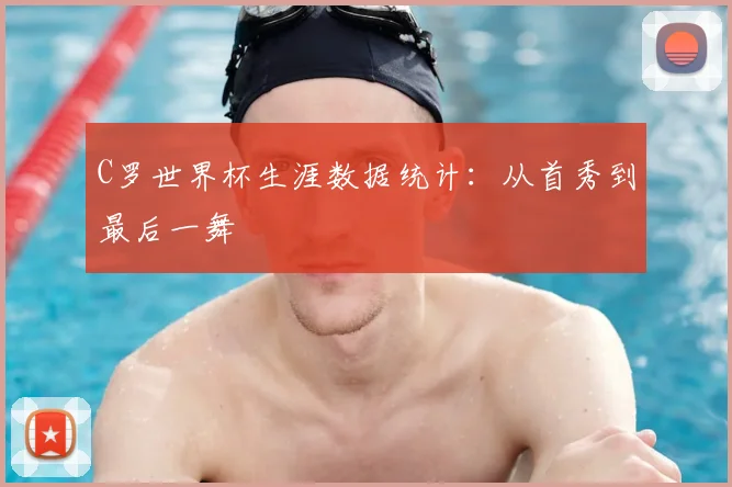 C罗世界杯生涯数据统计：从首秀到最后一舞
