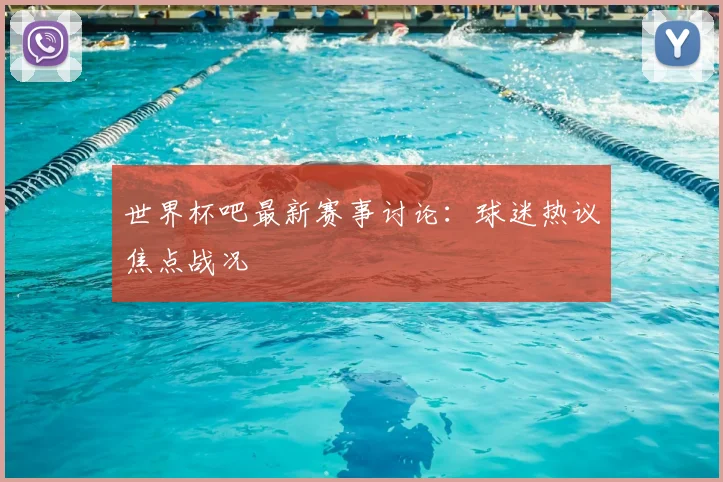 世界杯吧最新赛事讨论：球迷热议焦点战况